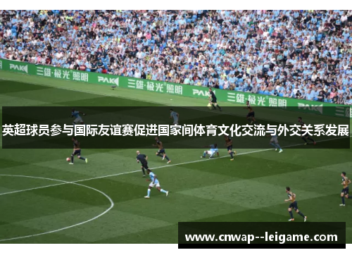 英超球员参与国际友谊赛促进国家间体育文化交流与外交关系发展