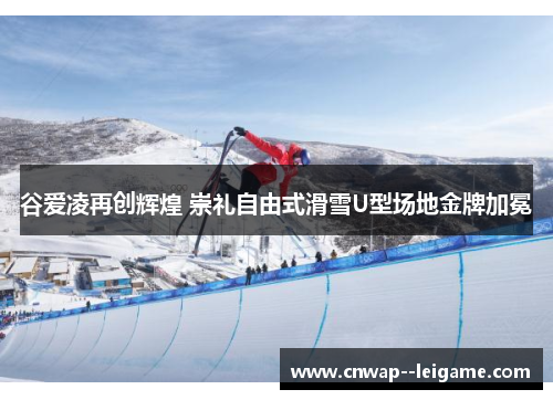 谷爱凌再创辉煌 崇礼自由式滑雪U型场地金牌加冕