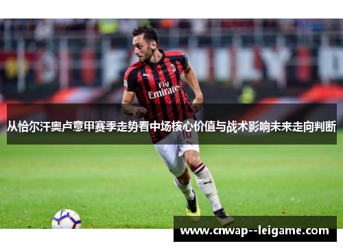 从恰尔汗奥卢意甲赛季走势看中场核心价值与战术影响未来走向判断