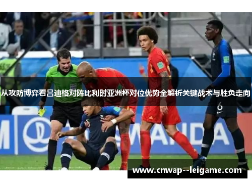 从攻防博弈看吕迪格对阵比利时亚洲杯对位优势全解析关键战术与胜负走向 从攻防博弈看吕迪格对阵比利时亚洲杯对位优势全解析关键战术与胜负走向