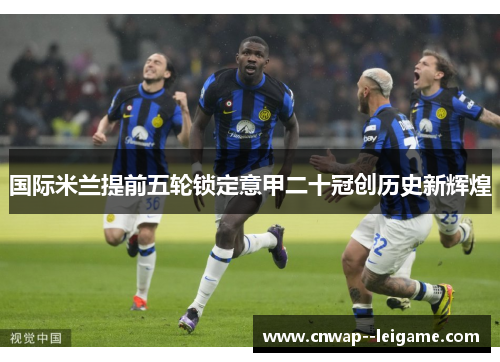 国际米兰提前五轮锁定意甲二十冠创历史新辉煌 国际米兰提前五轮锁定意甲二十冠创历史新辉煌