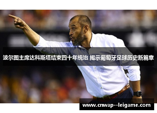 波尔图主席达科斯塔结束四十年统治 揭示葡萄牙足球历史新篇章