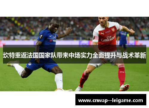 坎特重返法国国家队带来中场实力全面提升与战术革新 坎特重返法国国家队带来中场实力全面提升与战术革新