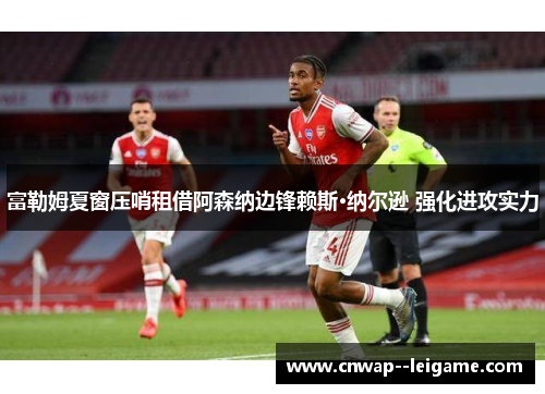 富勒姆夏窗压哨租借阿森纳边锋赖斯·纳尔逊 强化进攻实力