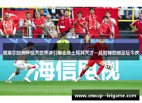 居莱尔欧洲杯惊天世界波引爆全场土耳其天才一战封神震撼足坛今夜