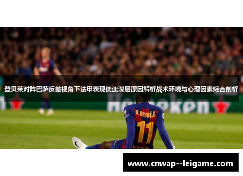 登贝莱对阵巴萨反差视角下法甲表现低迷深层原因解析战术环境与心理因素综合剖析