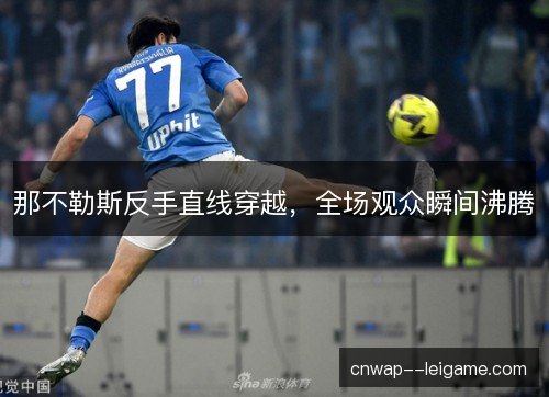 那不勒斯反手直线穿越,全场观众瞬间沸腾 那不勒斯反手直线穿越,全场观众瞬间沸腾