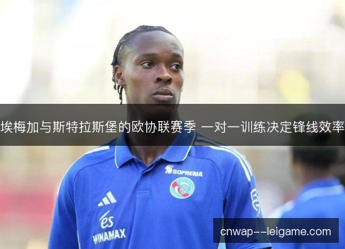 埃梅加与斯特拉斯堡的欧协联赛季 一对一训练决定锋线效率